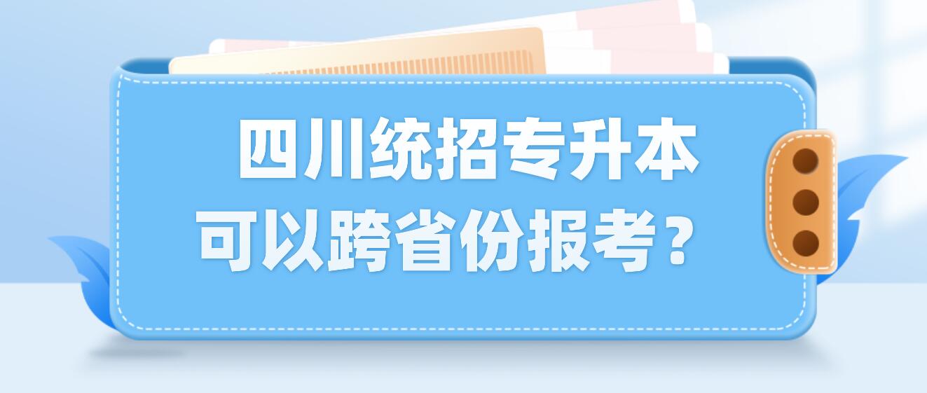  四川統(tǒng)招專升本可以跨省份報考？