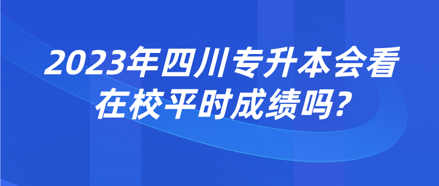 2023年四川專升本會(huì)看在校平時(shí)成績嗎?