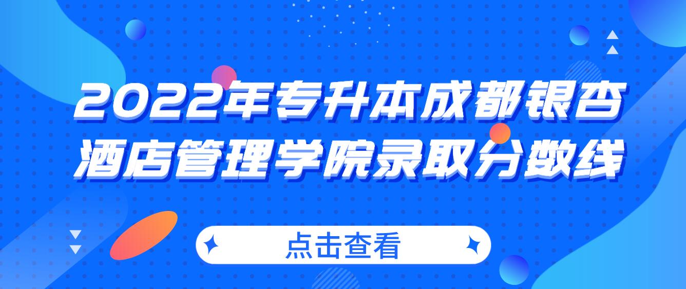 2022年專升本成都銀杏酒店管理學(xué)院錄取分?jǐn)?shù)線