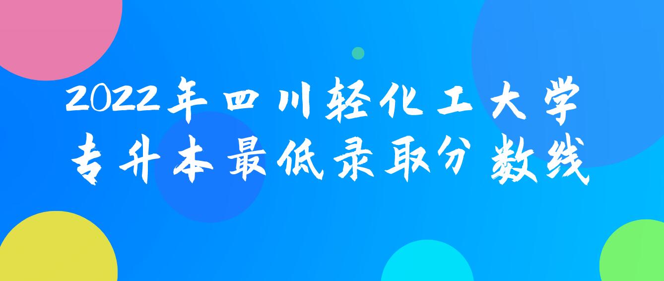 2022年四川輕化工大學(xué)專升本最低錄取分?jǐn)?shù)線