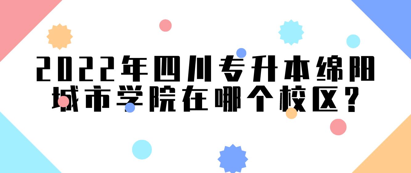 2022年四川專(zhuān)升本綿陽(yáng)城市學(xué)院在哪個(gè)校區(qū)?