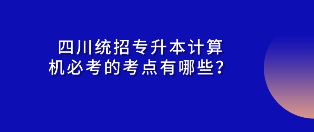 四川統(tǒng)招專升本計(jì)算機(jī)必考的考點(diǎn)有哪些？(圖1)