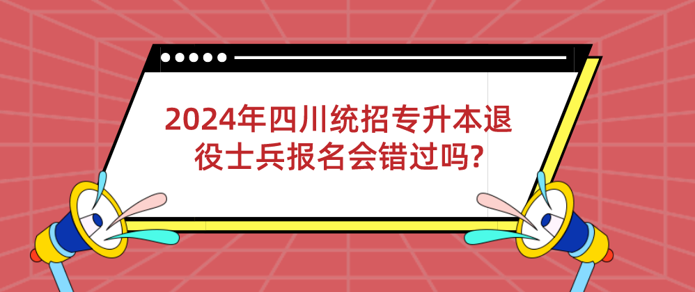 2024年四川統(tǒng)招專升本退役士兵報(bào)名會(huì)錯(cuò)過嗎?(圖1)