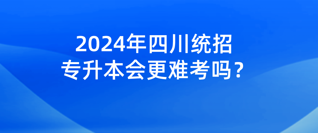 2024年四川統(tǒng)招專升本會(huì)更難考嗎？(圖1)