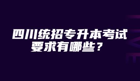 四川統(tǒng)招專升本考試要求有哪些？