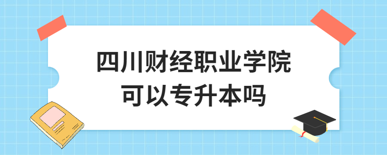 四川財經(jīng)職業(yè)學院可以專升本嗎