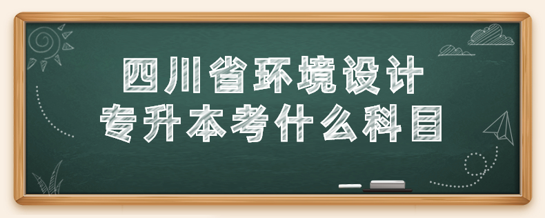 四川省環(huán)境設(shè)計(jì)專(zhuān)升本考什么科目