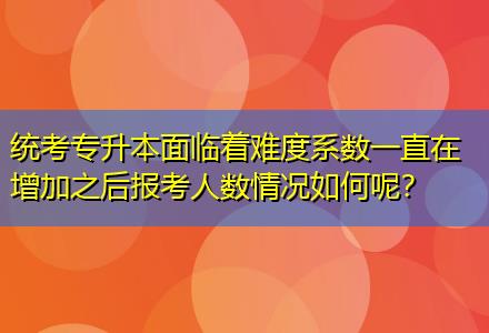 統(tǒng)考專升本面臨著難度系數(shù)一直在增加之后報(bào)考人數(shù)情況如何呢？