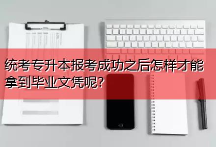 統(tǒng)考專升本報考成功之后怎樣才能拿到畢業(yè)文憑呢？