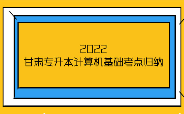 2022甘肅專升本計(jì)算機(jī)基礎(chǔ)考點(diǎn)歸納