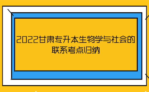 2022甘肅專(zhuān)升本生物學(xué)與社會(huì)的聯(lián)系考點(diǎn)歸納