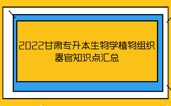 2022甘肅專升本生物學(xué)植物組織器官知識(shí)點(diǎn)匯總