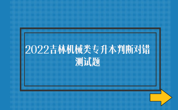 2022吉林機(jī)械類(lèi)專升本判斷對(duì)錯(cuò)測(cè)試題