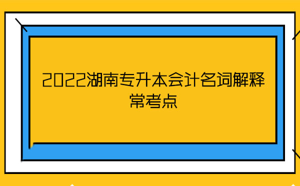 2022湖南專升本會(huì)計(jì)名詞解釋?？键c(diǎn)