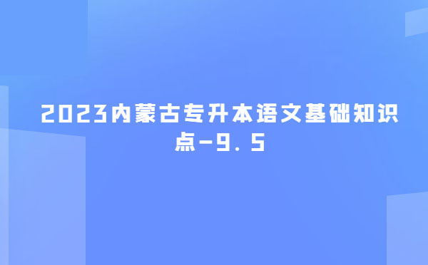 2023內(nèi)蒙古專升本語文基礎(chǔ)知識(shí)點(diǎn)-9.5