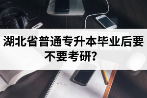 湖北省普通專升本畢業(yè)后要不要考研？