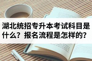 湖北統(tǒng)招專升本考試科目是什么？報名流程是怎樣的？