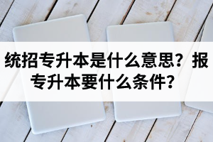 湖北統(tǒng)招專升本是什么意思？報(bào)統(tǒng)招專升本要什么條件？