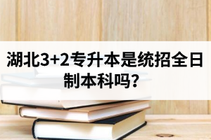 湖北3+2專升本是統(tǒng)招全日制本科嗎？考前應(yīng)該做好哪些準(zhǔn)備工作？