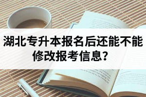 湖北專升本報名后還能不能修改報考信息？