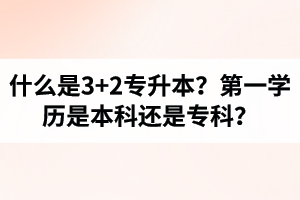 什么是3+2專升本？湖北統(tǒng)招專升本第一學(xué)歷是本科還是?？?？