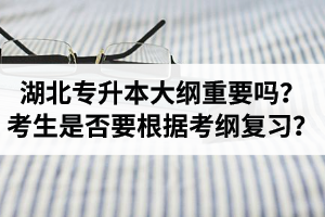 湖北專升本考試大綱重要嗎？專升本考生是否要根據(jù)考綱復習？