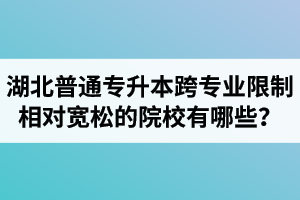 湖北普通專升本跨專業(yè)限制相對寬松的院校有哪些？