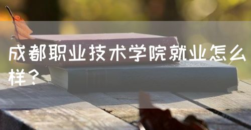 成都職業(yè)技術(shù)學(xué)院就業(yè)怎么樣？(圖1)