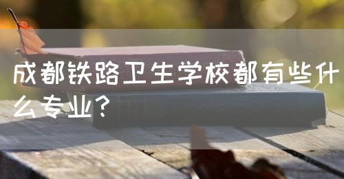 成都鐵路衛(wèi)生學(xué)校都有些什么專(zhuān)業(yè)？(圖1)