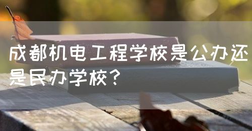 成都機(jī)電工程學(xué)校是公辦還是民辦學(xué)校？(圖1)