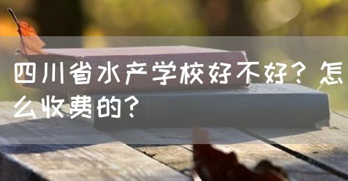 四川省水產(chǎn)學(xué)校好不好？怎么收費(fèi)的？(圖1)