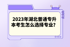 2023年湖北普通專升本考生怎么選擇專業(yè)？