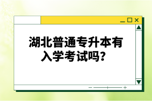 湖北普通專升本有入學(xué)考試嗎？