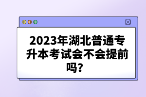 2023年湖北普通專升本考試會不會提前嗎？