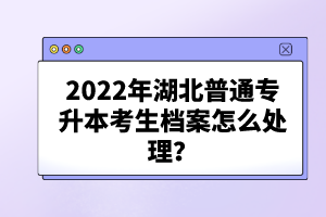 2022年湖北普通專升本考生檔案怎么處理？