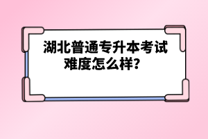 湖北普通專升本考試難度怎么樣？