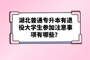 湖北普通專升本有退役大學生參加注意事項有哪些？