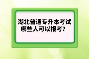 湖北普通專升本考試哪些人可以報(bào)考？