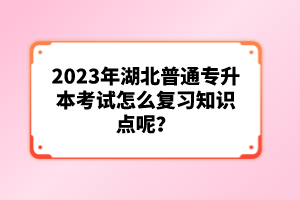 2023年湖北普通專升本考試怎么復(fù)習(xí)知識點呢？