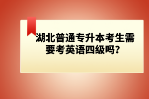 湖北普通專升本考生需要考英語四級嗎？