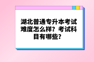 湖北普通專升本考試難度怎么樣？考試科目有哪些？