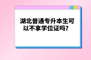 湖北普通專升本生可以不拿學(xué)位證嗎？