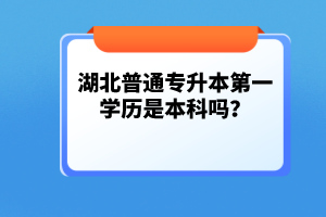 湖北普通專升本第一學(xué)歷是本科嗎？