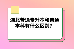 湖北普通專升本和普通本科有什么區(qū)別？