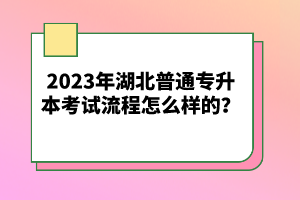 2023年湖北普通專升本考試流程怎么樣的？