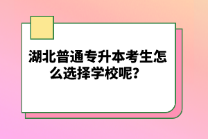 湖北普通專升本考生怎么選擇學校呢？