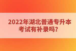 2022年湖北普通專升本考試有補錄嗎？