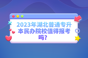 2023年湖北普通專升本民辦院校值得報考嗎？