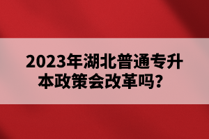 2023年湖北普通專升本政策會(huì)改革嗎？