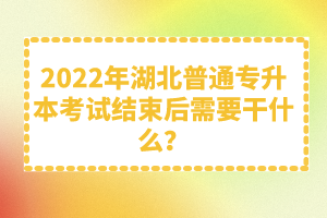 2022年湖北普通專升本考試結(jié)束后需要干什么？